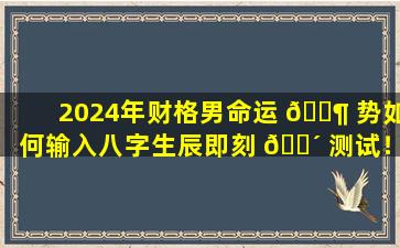 2024年财格男命运 🐶 势如何输入八字生辰即刻 🌴 测试！